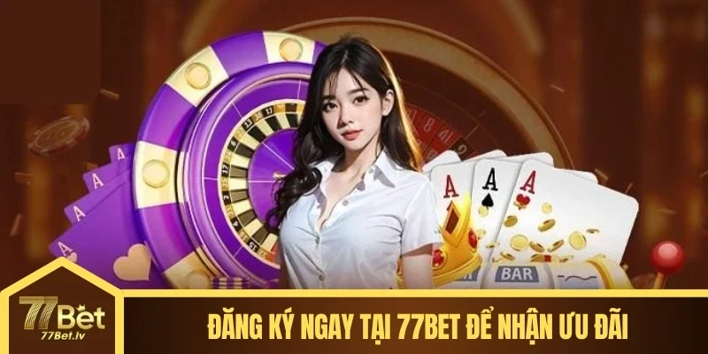 Đăng ký ngay tại 77BET để nhận ưu đãi