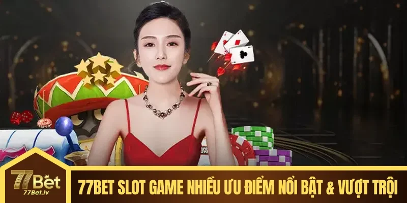 77BET Slot Game nhiều ưu điểm nổi bật & vượt trội 