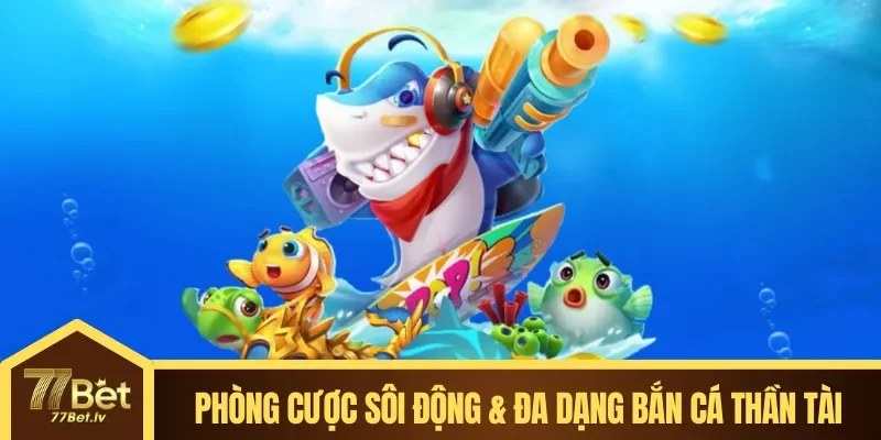 Phòng cược sôi động & đa dạng Bắn Cá Thần Tài