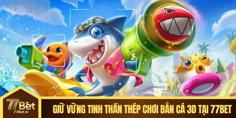 Giữ vững tinh thần thép khi chơi Bắn Cá 3D Tại 77BET
