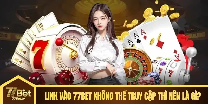 Link vào 77BET không thể truy cập thì nên là gì?