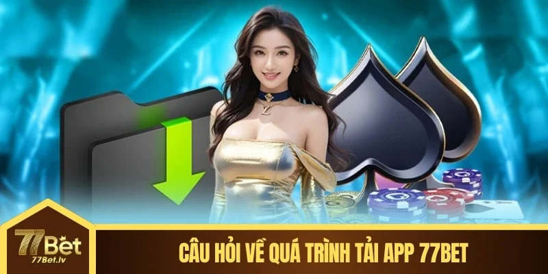 Câu hỏi về quá trình tải app 77BET