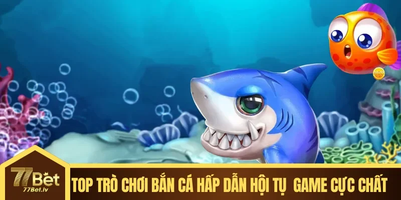 Top Trò Chơi Bắn Cá Hấp Dẫn hội tụ đầu game cực chất